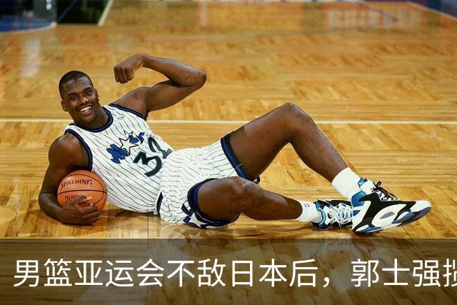 男篮亚运会不敌日本后，郭士强揽责难服众，只有王治郅敢说大实话